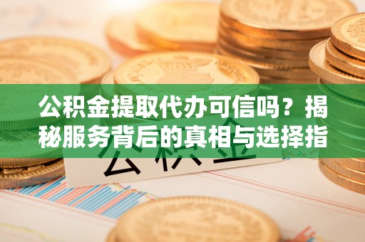 宜良公积金提取代办可信吗？揭秘服务背后的真相与选择指南