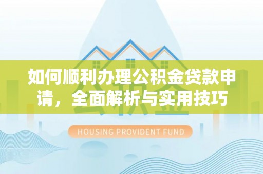 宜良如何顺利办理公积金贷款申请，全面解析与实用技巧
