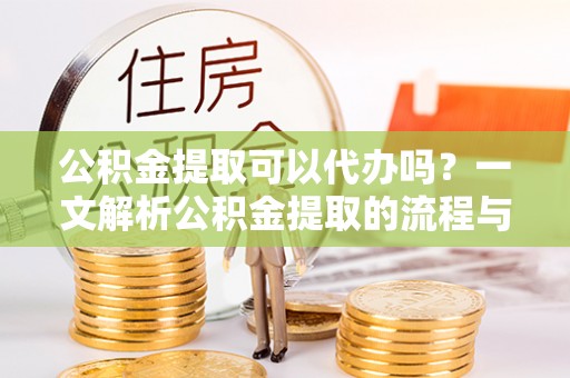 宜良公积金提取可以代办吗？一文解析公积金提取的流程与注意事项