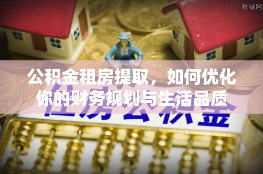 宜良公积金租房提取，如何优化你的财务规划与生活品质