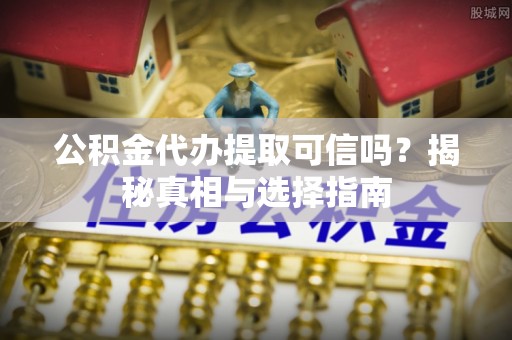宜良公积金代办提取可信吗？揭秘真相与选择指南