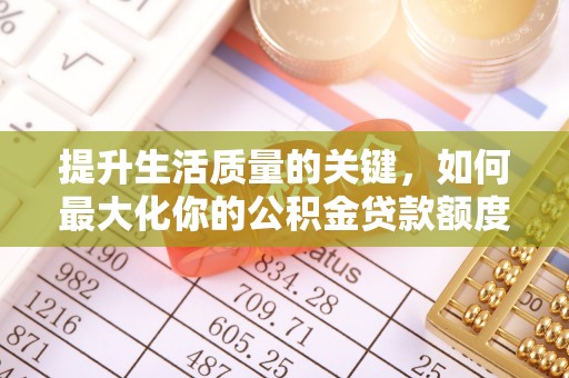 宜良提升生活质量的关键，如何最大化你的公积金贷款额度