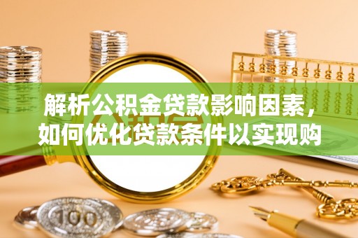 宜良解析公积金贷款影响因素，如何优化贷款条件以实现购房梦想