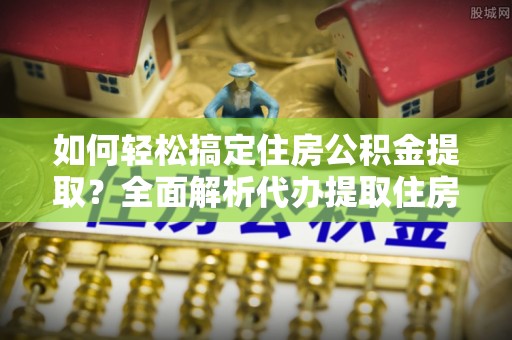 宜良如何轻松搞定住房公积金提取？全面解析代办提取住房公积金流程