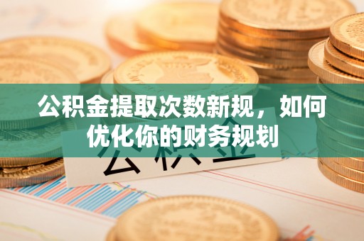 宜良公积金提取次数新规，如何优化你的财务规划