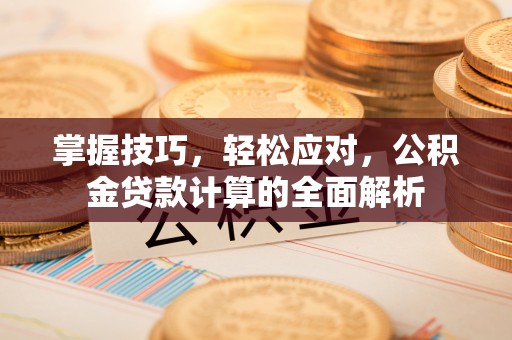 宜良掌握技巧，轻松应对，公积金贷款计算的全面解析