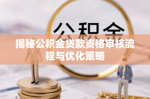 宜良揭秘公积金贷款资格审核流程与优化策略