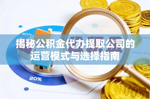 宜良揭秘公积金代办提取公司的运营模式与选择指南