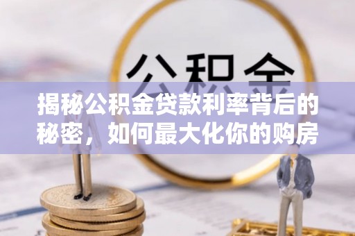 宜良揭秘公积金贷款利率背后的秘密，如何最大化你的购房优势