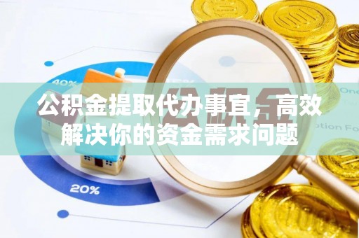 宜良公积金提取代办事宜，高效解决你的资金需求问题