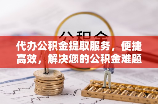 宜良代办公积金提取服务，便捷高效，解决您的公积金难题