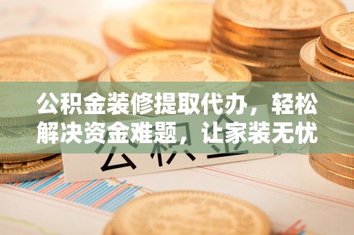宜良公积金装修提取代办，轻松解决资金难题，让家装无忧