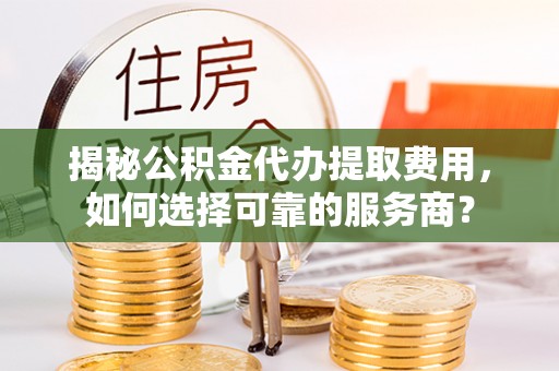 宜良揭秘公积金代办提取费用，如何选择可靠的服务商？