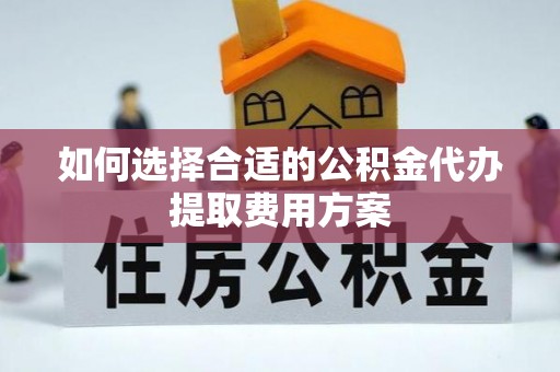 宜良如何选择合适的公积金代办提取费用方案