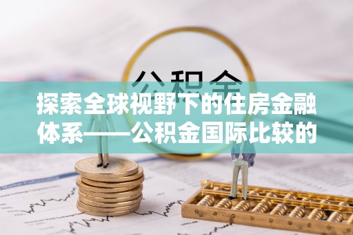 宜良探索全球视野下的住房金融体系——公积金国际比较的深度解析