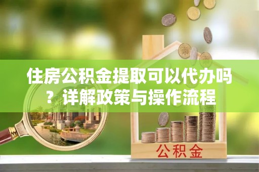 宜良住房公积金提取可以代办吗？详解政策与操作流程