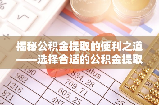 宜良揭秘公积金提取的便利之道——选择合适的公积金提取代办公司是关键