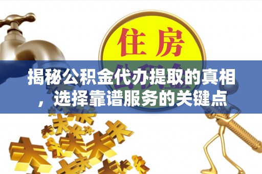 宜良揭秘公积金代办提取的真相，选择靠谱服务的关键点