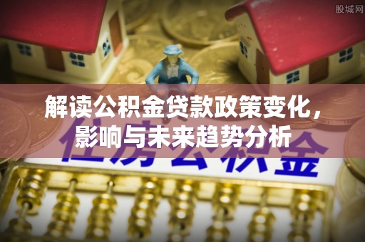 宜良解读公积金贷款政策变化，影响与未来趋势分析
