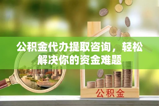 宜良公积金代办提取咨询，轻松解决你的资金难题