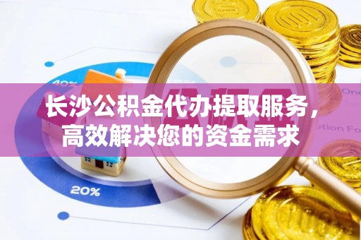 宜良长沙公积金代办提取服务，高效解决您的资金需求
