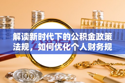 宜良解读新时代下的公积金政策法规，如何优化个人财务规划