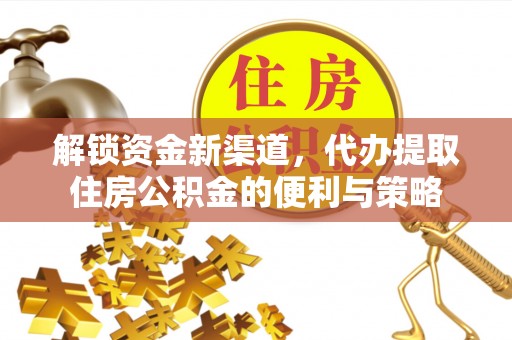 宜良解锁资金新渠道，代办提取住房公积金的便利与策略