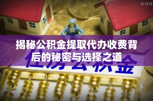 宜良揭秘公积金提取代办收费背后的秘密与选择之道