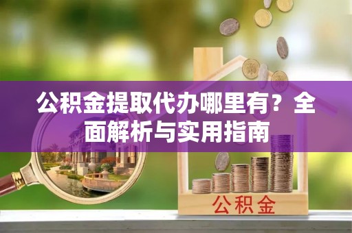 宜良公积金提取代办哪里有？全面解析与实用指南