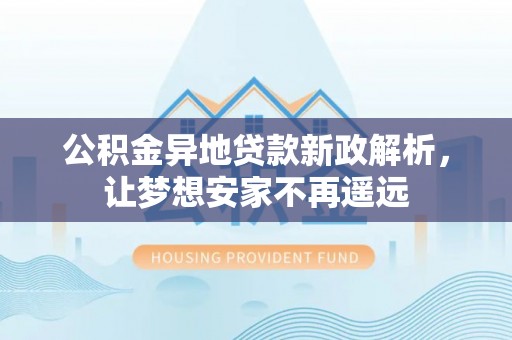宜良公积金异地贷款新政解析，让梦想安家不再遥远