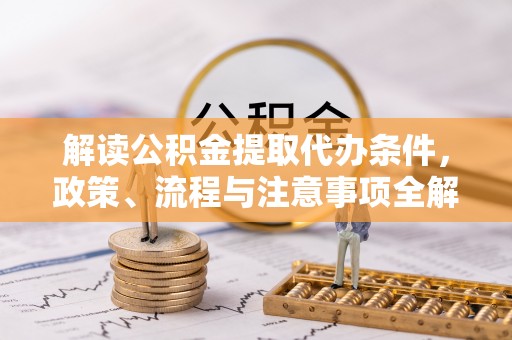 宜良解读公积金提取代办条件，政策、流程与注意事项全解析