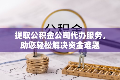 宜良提取公积金公司代办服务，助您轻松解决资金难题