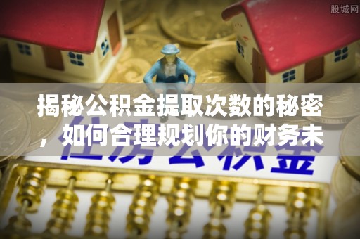 宜良揭秘公积金提取次数的秘密，如何合理规划你的财务未来