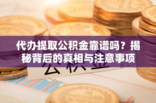 宜良代办提取公积金靠谱吗？揭秘背后的真相与注意事项