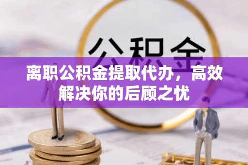 宜良离职公积金提取代办，高效解决你的后顾之忧