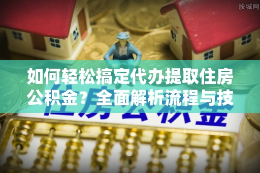 宜良如何轻松搞定代办提取住房公积金？全面解析流程与技巧