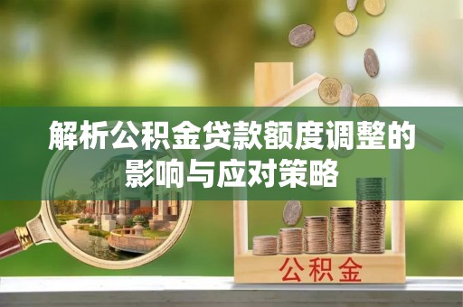 宜良解析公积金贷款额度调整的影响与应对策略