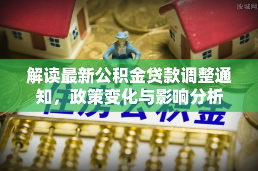 宜良解读最新公积金贷款调整通知，政策变化与影响分析