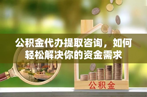宜良公积金代办提取咨询，如何轻松解决你的资金需求