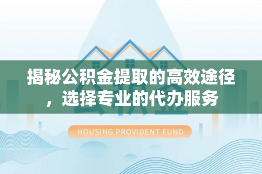 宜良揭秘公积金提取的高效途径，选择专业的代办服务