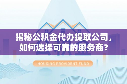 宜良揭秘公积金代办提取公司，如何选择可靠的服务商？