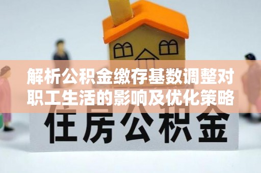 宜良解析公积金缴存基数调整对职工生活的影响及优化策略