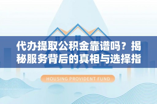 宜良代办提取公积金靠谱吗？揭秘服务背后的真相与选择指南