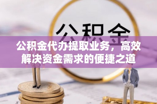 宜良公积金代办提取业务，高效解决资金需求的便捷之道