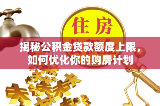 宜良揭秘公积金贷款额度上限，如何优化你的购房计划