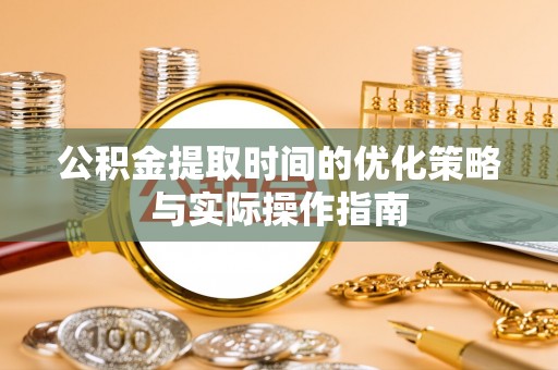 宜良公积金提取时间的优化策略与实际操作指南