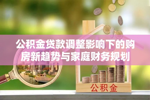 宜良公积金贷款调整影响下的购房新趋势与家庭财务规划
