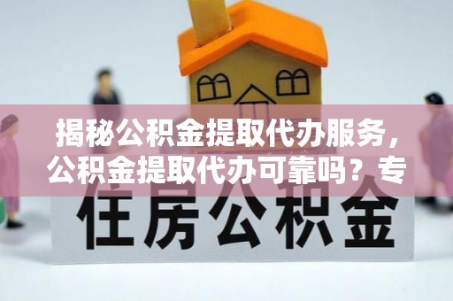 宜良揭秘公积金提取代办服务，公积金提取代办可靠吗？专业解析与实用指南
