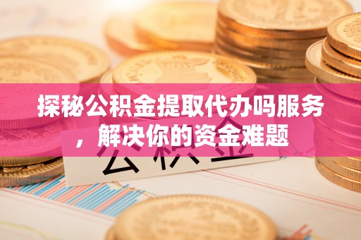 宜良探秘公积金提取代办吗服务，解决你的资金难题