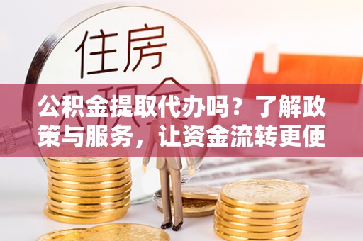 宜良公积金提取代办吗？了解政策与服务，让资金流转更便捷